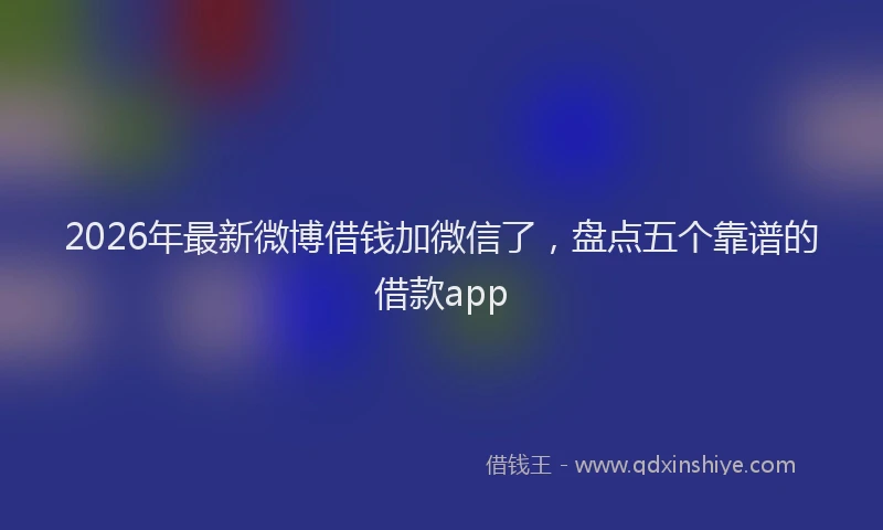 2026年最新微博借钱加微信了，盘点五个靠谱的借款app