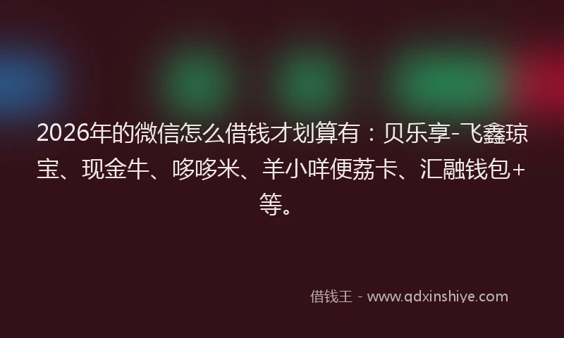 2026年的微信怎么借钱才划算有：贝乐享-飞鑫琼宝、现金牛、哆哆米、羊小咩便荔卡、汇融钱包+等。
