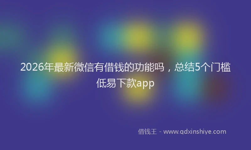 2026年最新微信有借钱的功能吗，总结5个门槛低易下款app