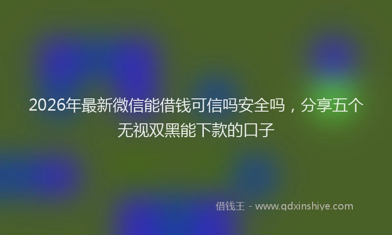 2026年最新微信能借钱可信吗安全吗，分享五个无视双黑能下款的口子