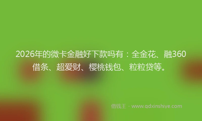 2026年的微卡金融好下款吗有：全金花、融360借条、超爱财、樱桃钱包、粒粒贷等。