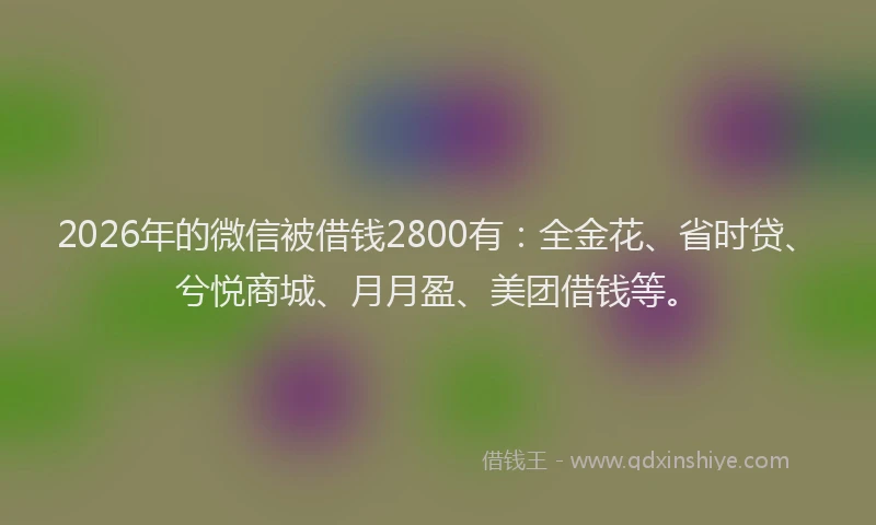 2026年的微信被借钱2800有：全金花、省时贷、兮悦商城、月月盈、美团借钱等。