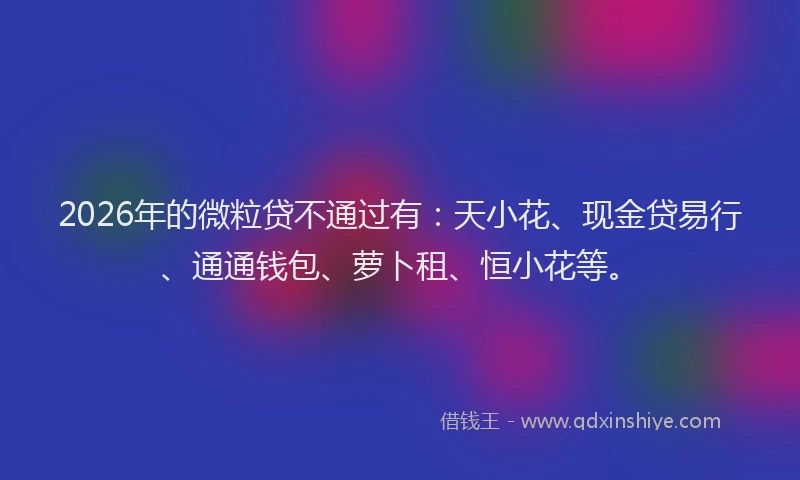 2026年的微粒贷不通过有：天小花、现金贷易行、通通钱包、萝卜租、恒小花等。