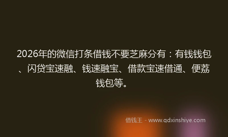 2026年的微信打条借钱不要芝麻分有：有钱钱包、闪贷宝速融、钱速融宝、借款宝速借通、便荔钱包等。