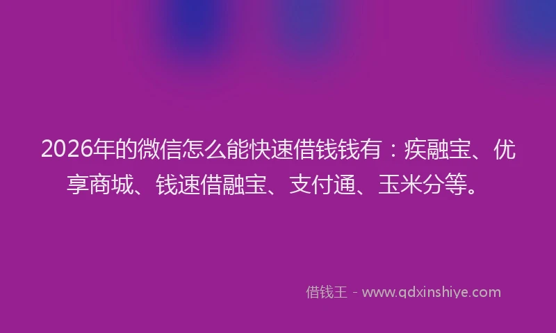2026年的微信怎么能快速借钱钱有：疾融宝、优享商城、钱速借融宝、支付通、玉米分等。