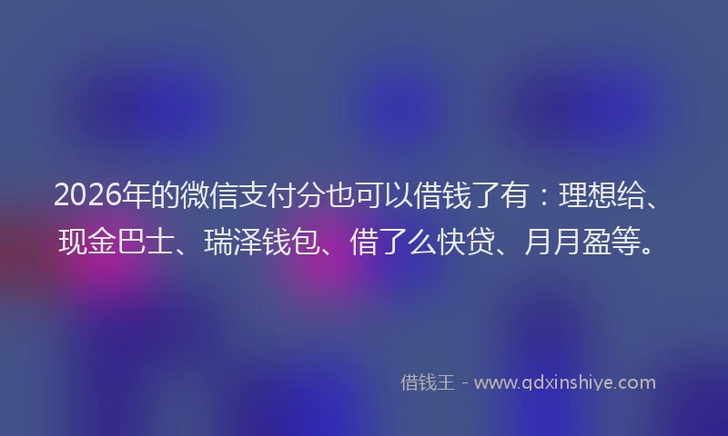 2026年的微信支付分也可以借钱了有：理想给、现金巴士、瑞泽钱包、借了么快贷、月月盈等。