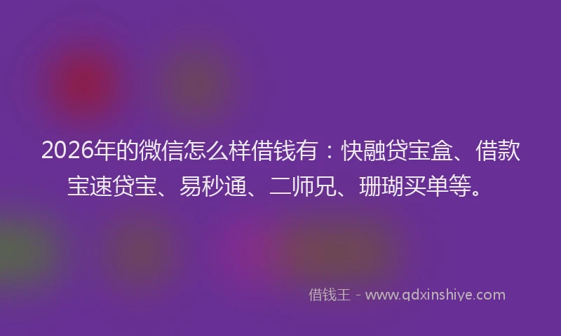 2026年的微信怎么样借钱有：快融贷宝盒、借款宝速贷宝、易秒通、二师兄、珊瑚买单等。