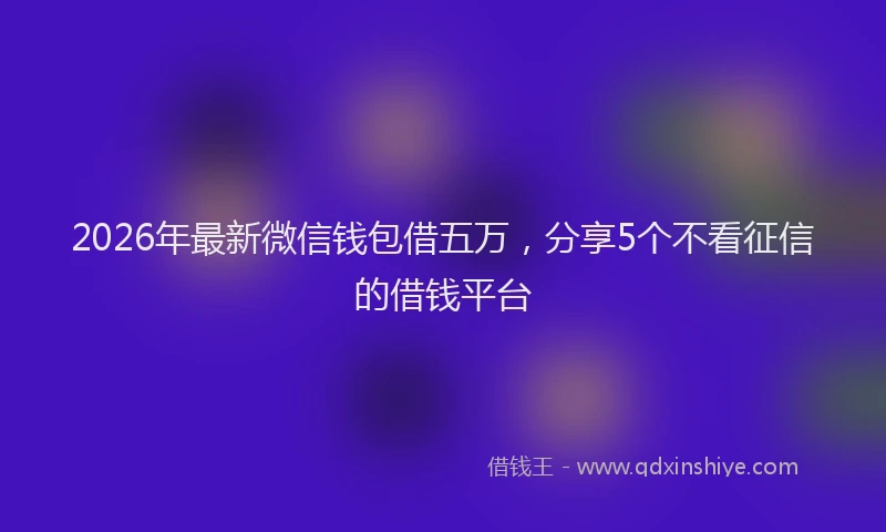 2026年最新微信钱包借五万，分享5个不看征信的借钱平台