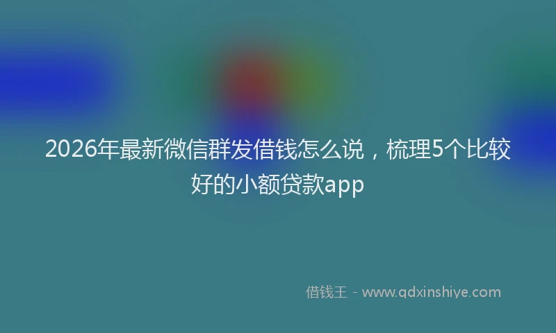 2026年最新微信群发借钱怎么说，梳理5个比较好的小额贷款app