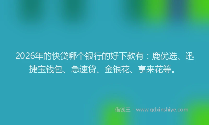 2026年的快贷哪个银行的好下款有：鹿优选、迅捷宝钱包、急速贷、金银花、享来花等。