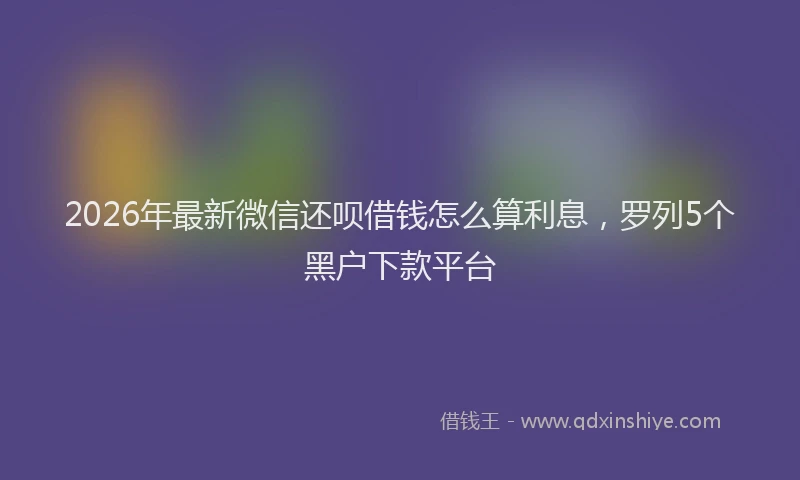 2026年最新微信还呗借钱怎么算利息，罗列5个黑户下款平台