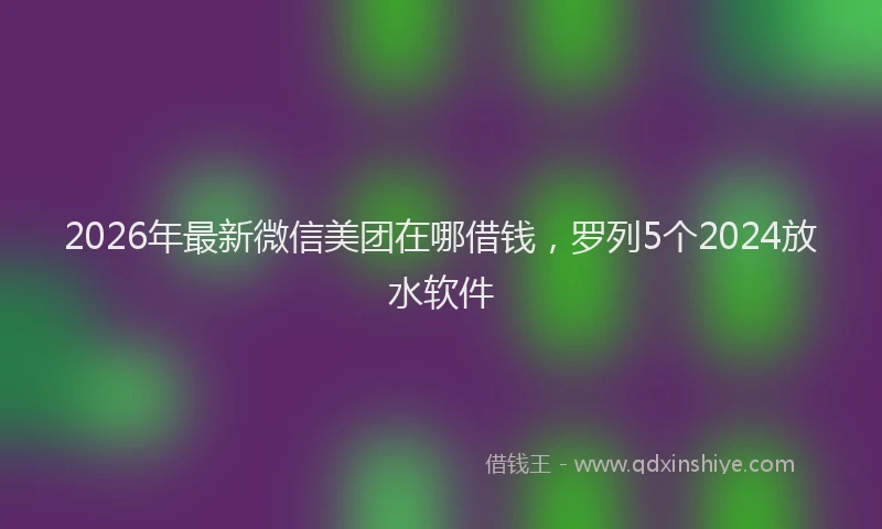 2026年最新微信美团在哪借钱，罗列5个2024放水软件