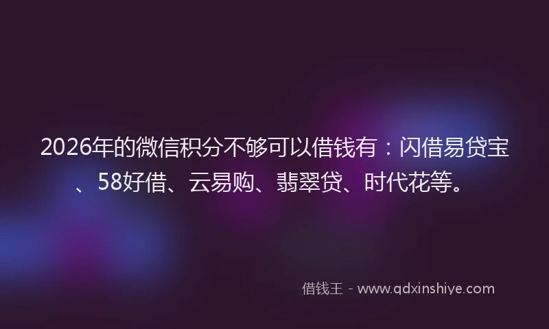 2026年的微信积分不够可以借钱有：闪借易贷宝、58好借、云易购、翡翠贷、时代花等。