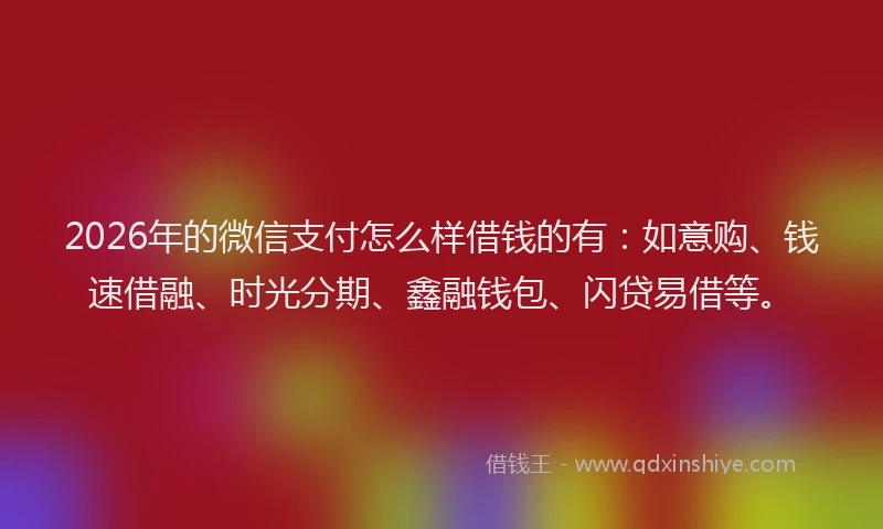 2026年的微信支付怎么样借钱的有：如意购、钱速借融、时光分期、鑫融钱包、闪贷易借等。