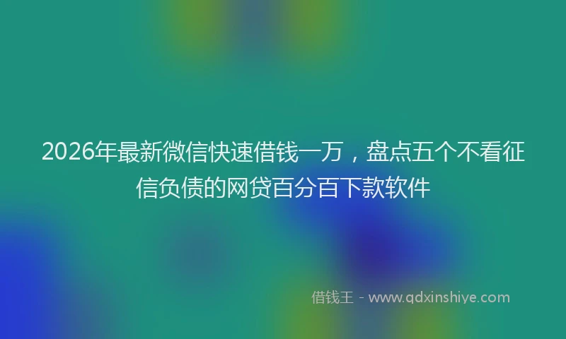 2026年最新微信快速借钱一万，盘点五个不看征信负债的网贷百分百下款软件