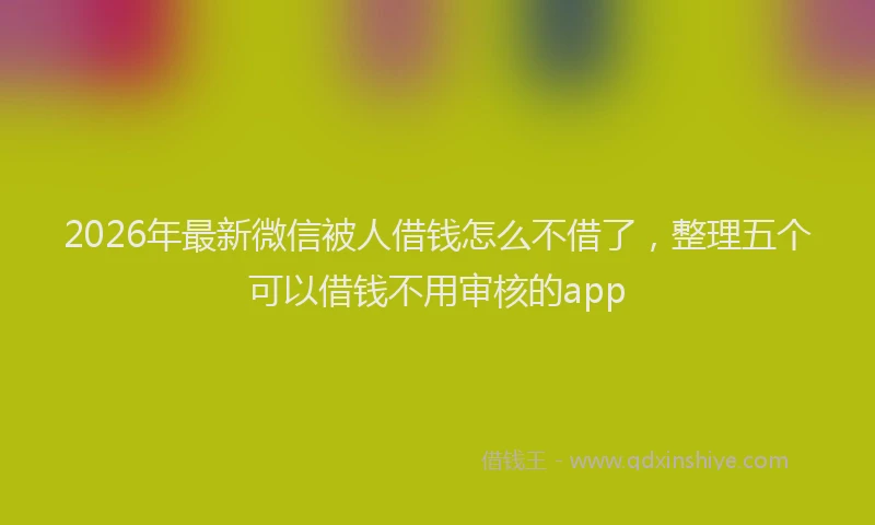 2026年最新微信被人借钱怎么不借了，整理五个可以借钱不用审核的app