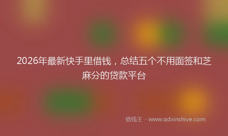 2026年最新快手里借钱，总结五个不用面签和芝麻分的贷款平台
