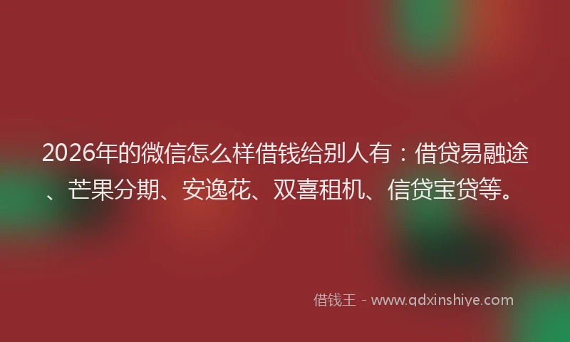 2026年的微信怎么样借钱给别人有：借贷易融途、芒果分期、安逸花、双喜租机、信贷宝贷等。