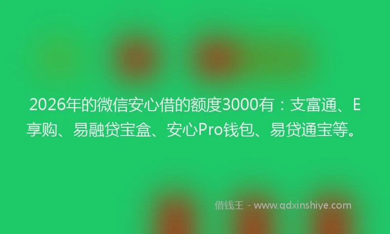 2026年的微信安心借的额度3000有：支富通、E享购、易融贷宝盒、安心Pro钱包、易贷通宝等。