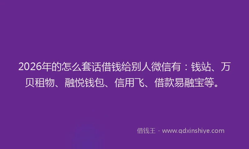 2026年的怎么套话借钱给别人微信有:钱站、万贝租物、融悦钱包、信用飞、借款易融宝等。