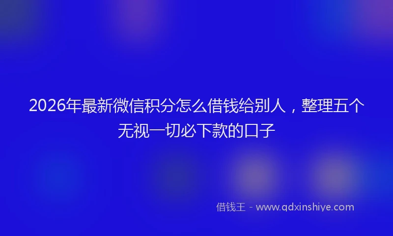 2026年最新微信积分怎么借钱给别人，整理五个无视一切必下款的口子