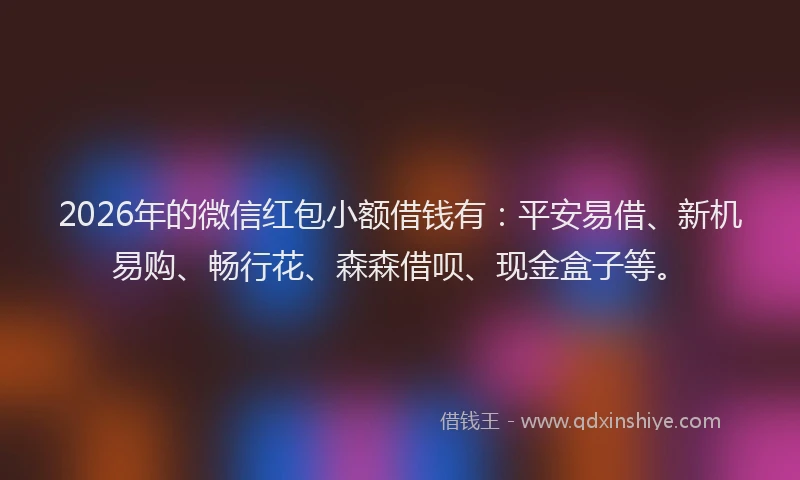 2026年的微信红包小额借钱有：平安易借、新机易购、畅行花、森森借呗、现金盒子等。