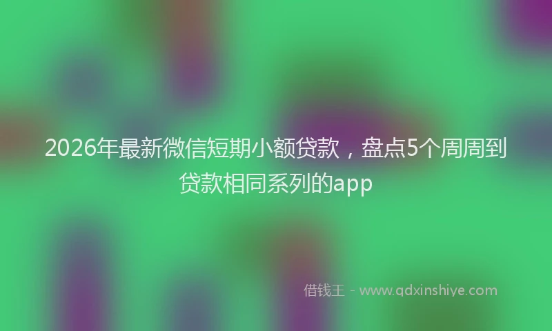 2026年最新微信短期小额贷款，盘点5个周周到贷款相同系列的app