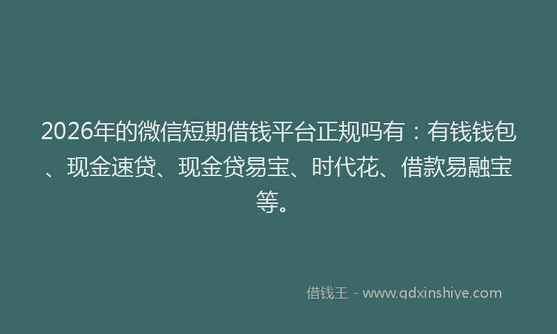 2026年的微信短期借钱平台正规吗有：有钱钱包、现金速贷、现金贷易宝、时代花、借款易融宝等。