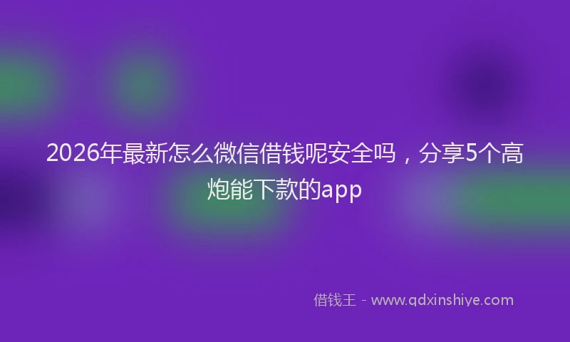 2026年最新怎么微信借钱呢安全吗，分享5个高炮能下款的app