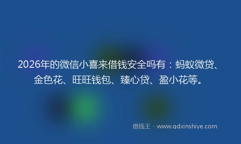 2026年的微信小喜来借钱安全吗有：蚂蚁微贷、金色花、旺旺钱包、臻心贷、盈小花等。