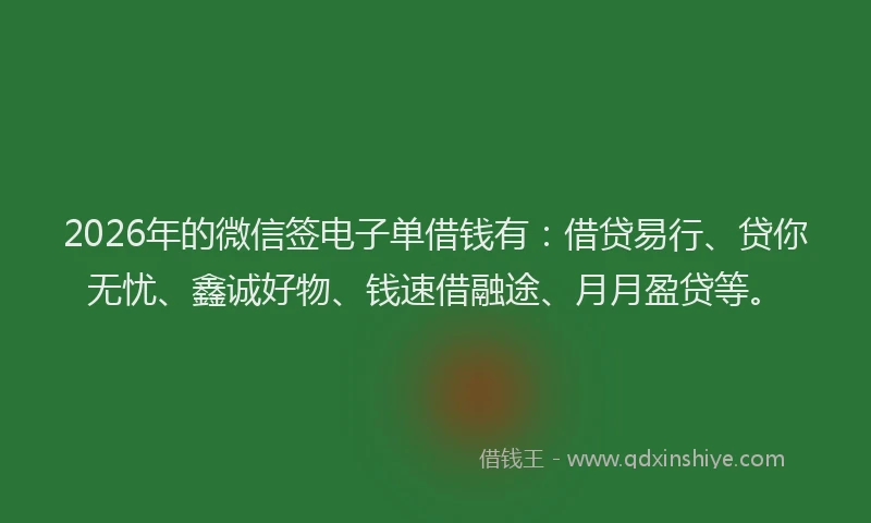 2026年的微信签电子单借钱有：借贷易行、贷你无忧、鑫诚好物、钱速借融途、月月盈贷等。