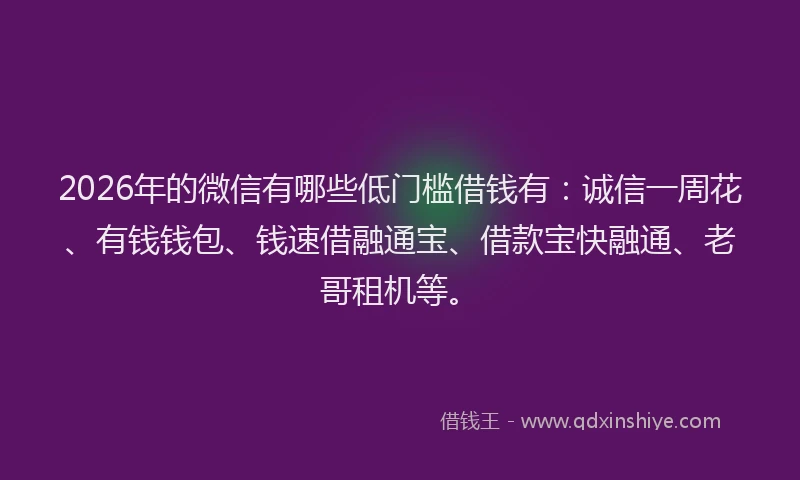 2026年的微信有哪些低门槛借钱有：诚信一周花、有钱钱包、钱速借融通宝、借款宝快融通、老哥租机等。