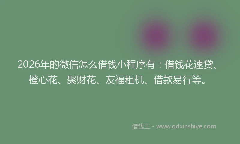 2026年的微信怎么借钱小程序有：借钱花速贷、橙心花、聚财花、友福租机、借款易行等。