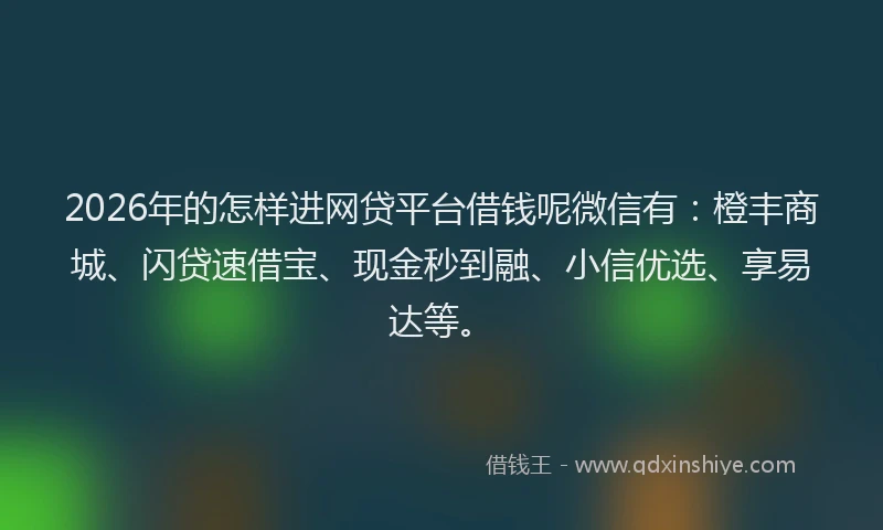 2026年的怎样进网贷平台借钱呢微信有:橙丰商城、闪贷速借宝、现金秒到融、小信优选、享易达等。