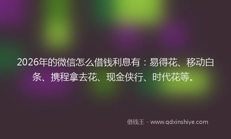 2026年的微信怎么借钱利息有：易得花、移动白条、携程拿去花、现金侠行、时代花等。
