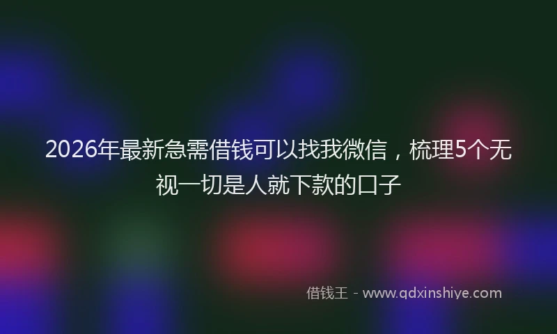 2026年最新急需借钱可以找我微信,梳理5个无视一切是人就下款的口子