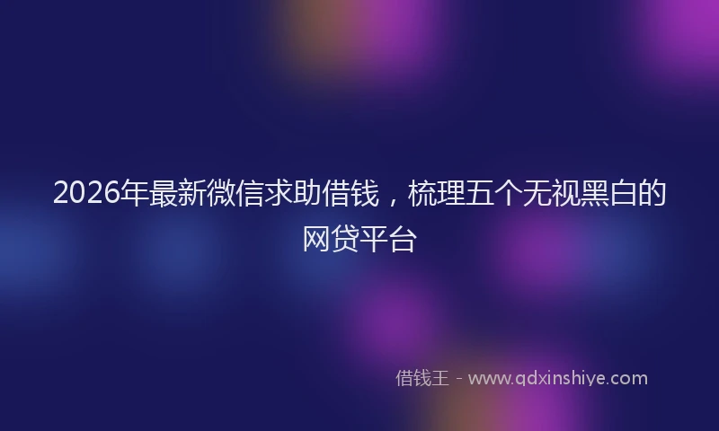 2026年最新微信求助借钱，梳理五个无视黑白的网贷平台