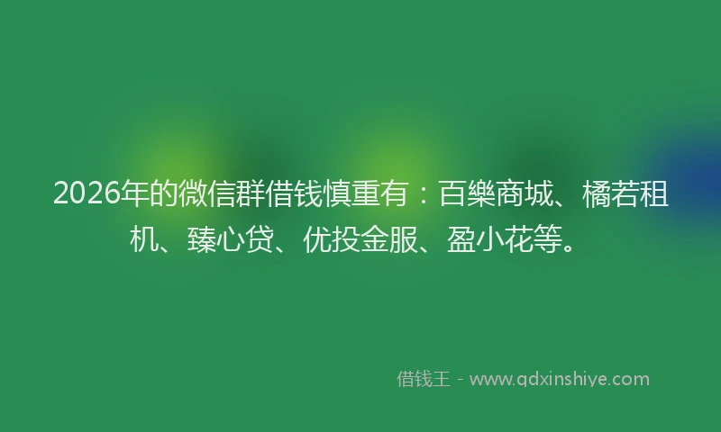 2026年的微信群借钱慎重有：百樂商城、橘若租机、臻心贷、优投金服、盈小花等。