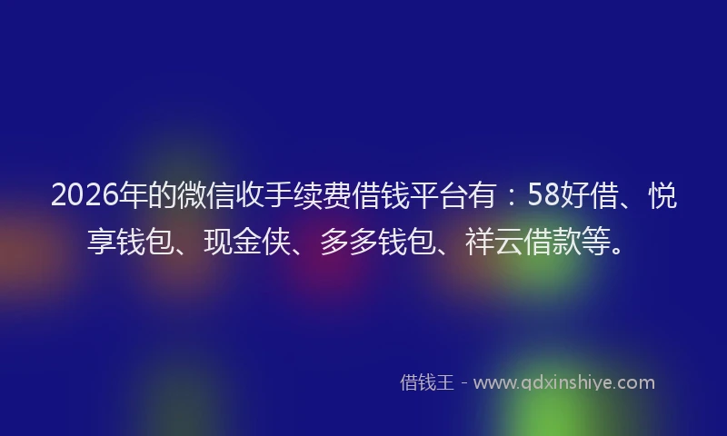 2026年的微信收手续费借钱平台有：58好借、悦享钱包、现金侠、多多钱包、祥云借款等。
