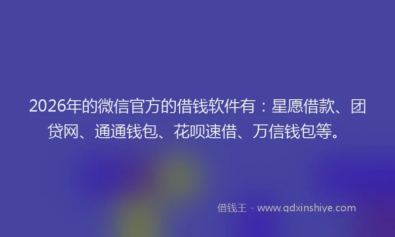 2026年的微信官方的借钱软件有：星愿借款、团贷网、通通钱包、花呗速借、万信钱包等。