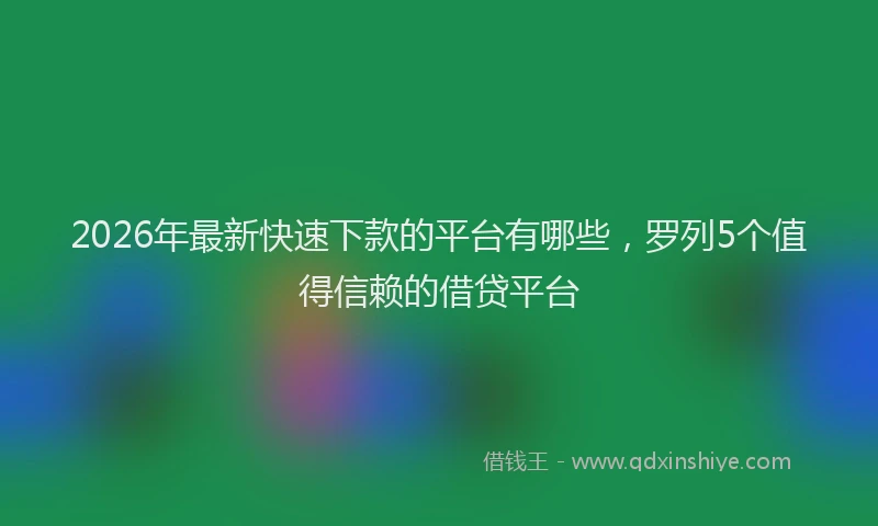 2026年最新快速下款的平台有哪些，罗列5个值得信赖的借贷平台