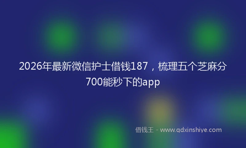 2026年最新微信护士借钱187，梳理五个芝麻分700能秒下的app