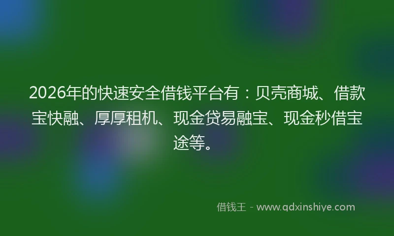 2026年的快速安全借钱平台有：贝壳商城、借款宝快融、厚厚租机、现金贷易融宝、现金秒借宝途等。