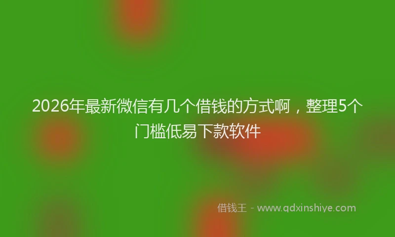 2026年最新微信有几个借钱的方式啊，整理5个门槛低易下款软件