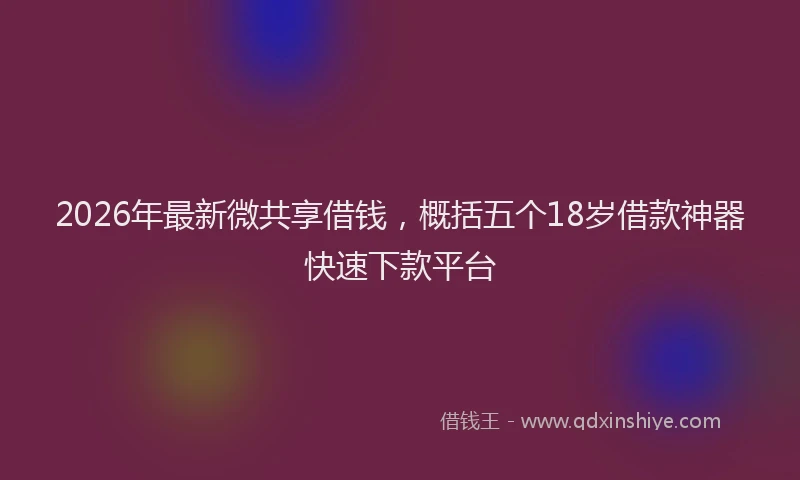 2026年最新微共享借钱，概括五个18岁借款神器快速下款平台