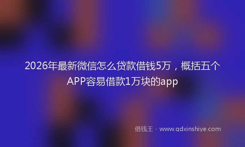 2026年最新微信怎么贷款借钱5万，概括五个APP容易借款1万块的app