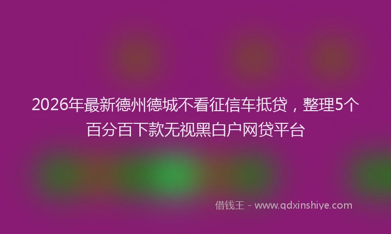 2026年最新德州德城不看征信车抵贷，整理5个百分百下款无视黑白户网贷平台