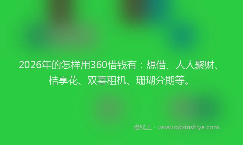 2026年的怎样用360借钱有：想借、人人聚财、桔享花、双喜租机、珊瑚分期等。