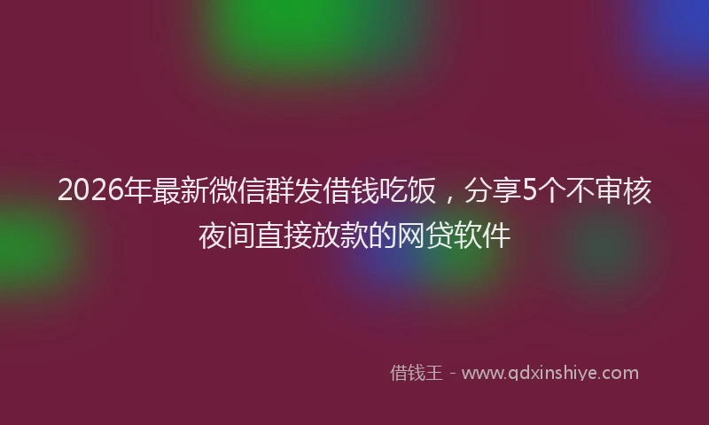 2026年最新微信群发借钱吃饭，分享5个不审核夜间直接放款的网贷软件