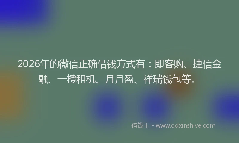 2026年的微信正确借钱方式有：即客购、捷信金融、一橙租机、月月盈、祥瑞钱包等。